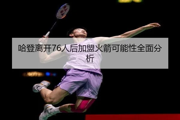 哈登离开76人后加盟火箭可能性全面分析