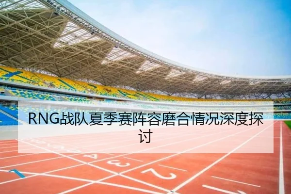 RNG战队夏季赛阵容磨合情况深度探讨